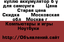 куплю аккумулятор б/у для самсунга P28 › Цена ­ 500 › Старая цена ­ - › Скидка ­ - - Московская обл., Москва г. Компьютеры и игры » Ноутбуки   
